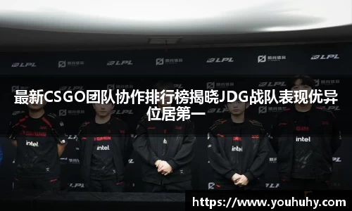最新CSGO团队协作排行榜揭晓JDG战队表现优异位居第一