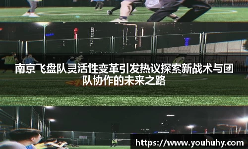 南京飞盘队灵活性变革引发热议探索新战术与团队协作的未来之路