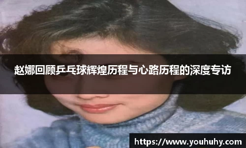 赵娜回顾乒乓球辉煌历程与心路历程的深度专访