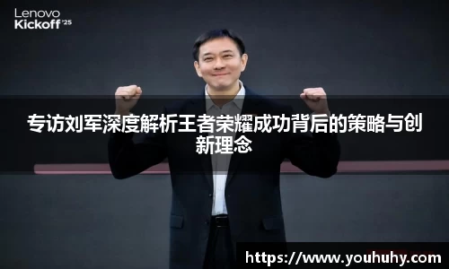 专访刘军深度解析王者荣耀成功背后的策略与创新理念