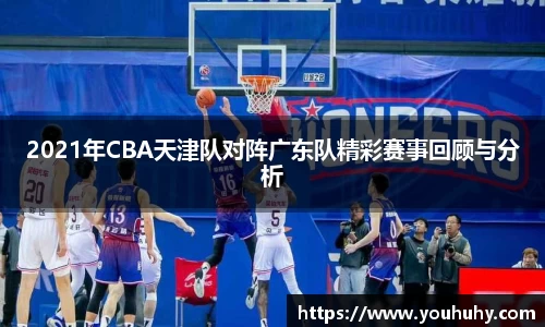 2021年CBA天津队对阵广东队精彩赛事回顾与分析