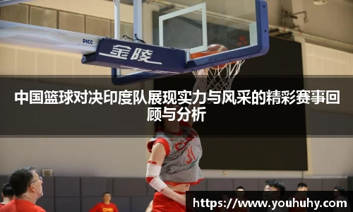 中国篮球对决印度队展现实力与风采的精彩赛事回顾与分析