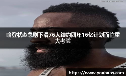 哈登状态急剧下滑76人续约四年16亿计划面临重大考验