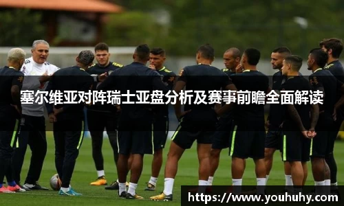 塞尔维亚对阵瑞士亚盘分析及赛事前瞻全面解读