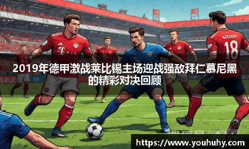 2019年德甲激战莱比锡主场迎战强敌拜仁慕尼黑的精彩对决回顾
