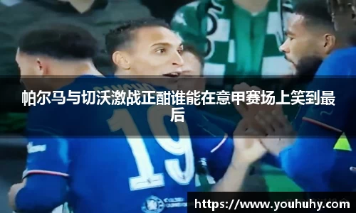 帕尔马与切沃激战正酣谁能在意甲赛场上笑到最后