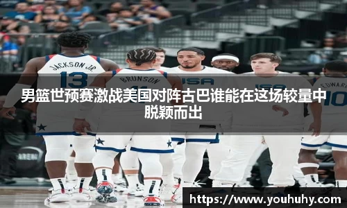 男篮世预赛激战美国对阵古巴谁能在这场较量中脱颖而出
