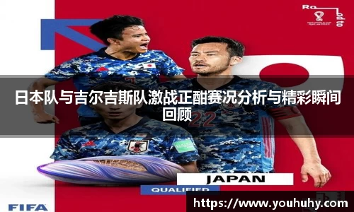 日本队与吉尔吉斯队激战正酣赛况分析与精彩瞬间回顾