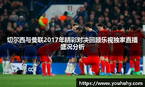 切尔西与曼联2017年精彩对决回顾乐视独家直播盛况分析