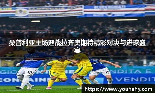 桑普利亚主场迎战拉齐奥期待精彩对决与进球盛宴