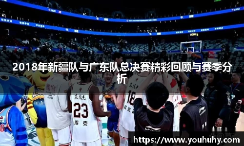 2018年新疆队与广东队总决赛精彩回顾与赛季分析