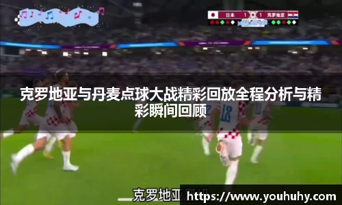 克罗地亚与丹麦点球大战精彩回放全程分析与精彩瞬间回顾