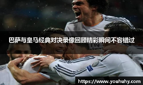 巴萨与皇马经典对决录像回顾精彩瞬间不容错过