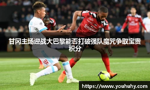 甘冈主场迎战大巴黎能否打破强队魔咒争取宝贵积分